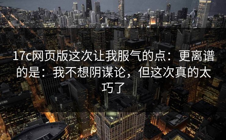 17c网页版这次让我服气的点:更离谱的是:我不想阴谋论,但这次真的太巧了