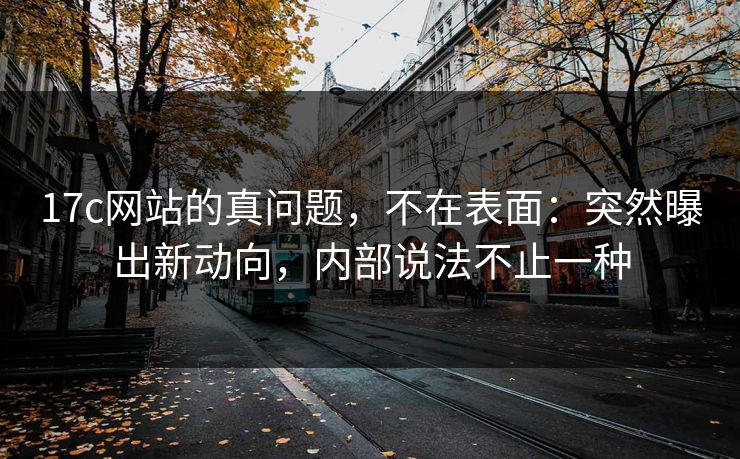 17c网站的真问题,不在表面:突然曝出新动向,内部说法不止一种