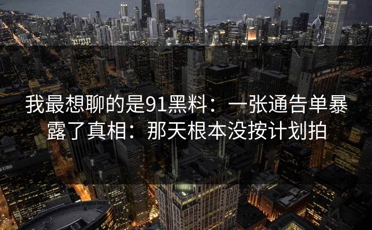 我最想聊的是91黑料:一张通告单暴露了真相:那天根本没按计划拍