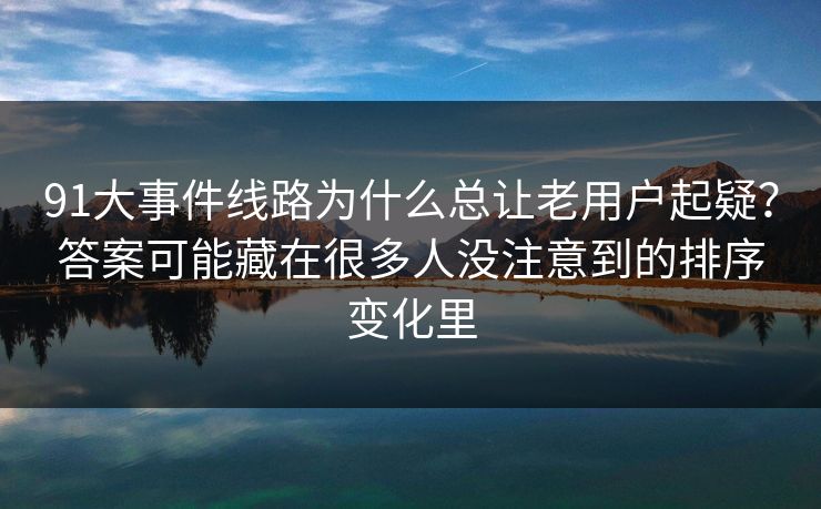 91大事件线路为什么总让老用户起疑?答案可能藏在很多人没注意到的排序变化里