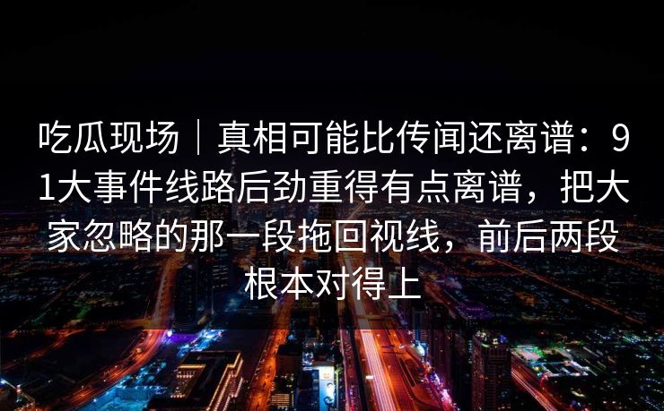 吃瓜现场|真相可能比传闻还离谱:91大事件线路后劲重得有点离谱,把大家忽略的那一段拖回视线,前后两段根本对得上