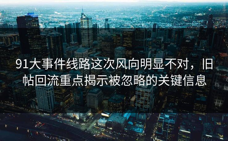 91大事件线路这次风向明显不对，旧帖回流重点揭示被忽略的关键信息
