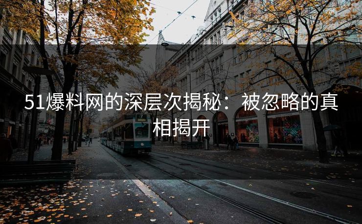 51爆料网的深层次揭秘:被忽略的真相揭开