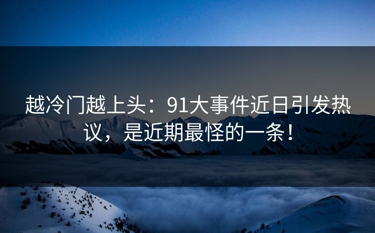 越冷门越上头:91大事件近日引发热议,是近期最怪的一条!