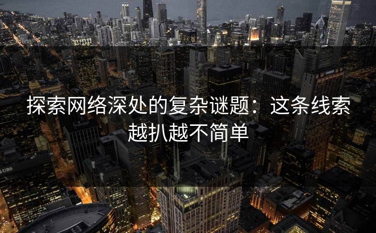 探索网络深处的复杂谜题：这条线索越扒越不简单